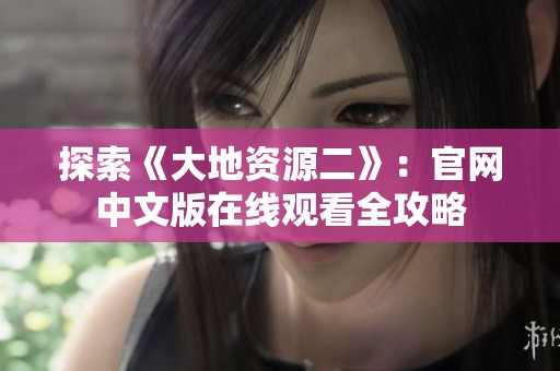 探索《大地资源二》：官网中文版在线观看全攻略