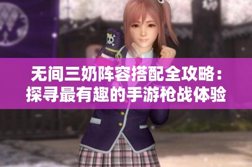 无间三奶阵容搭配全攻略：探寻最有趣的手游枪战体验