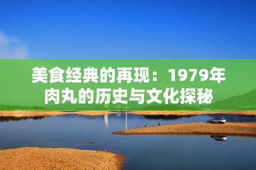 美食经典的再现：1979年肉丸的历史与文化探秘
