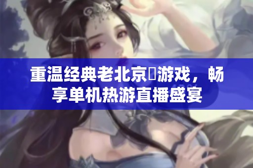 重温经典老北京爺游戏，畅享单机热游直播盛宴