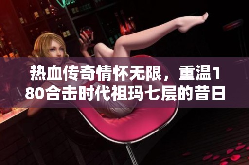 热血传奇情怀无限，重温180合击时代祖玛七层的昔日辉煌
