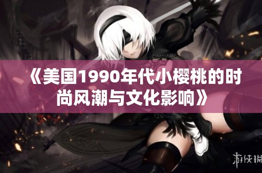 《美国1990年代小樱桃的时尚风潮与文化影响》