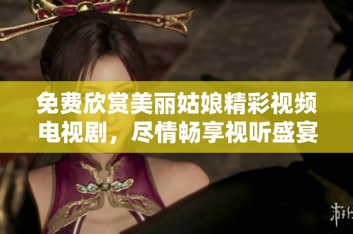 免费欣赏美丽姑娘精彩视频电视剧，尽情畅享视听盛宴