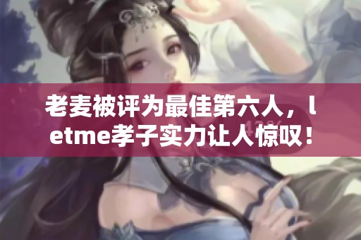 老麦被评为最佳第六人，letme孝子实力让人惊叹！