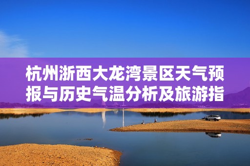 杭州浙西大龙湾景区天气预报与历史气温分析及旅游指数指南