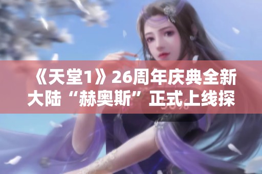 《天堂1》26周年庆典全新大陆“赫奥斯”正式上线探索新世界