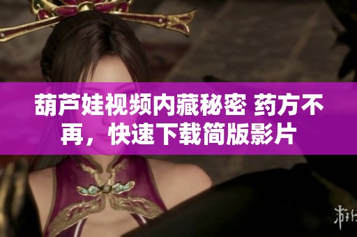 葫芦娃视频内藏秘密 药方不再，快速下载简版影片