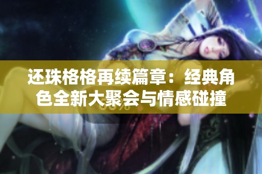 还珠格格再续篇章：经典角色全新大聚会与情感碰撞