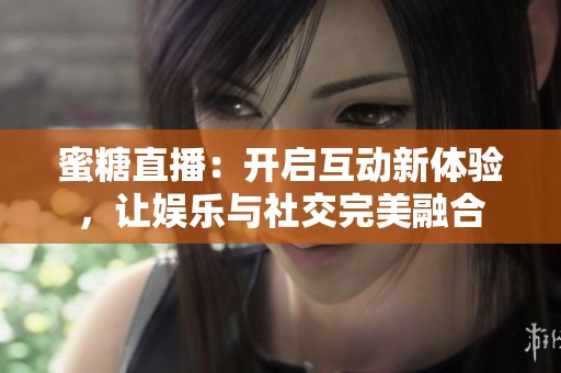 蜜糖直播：开启互动新体验，让娱乐与社交完美融合