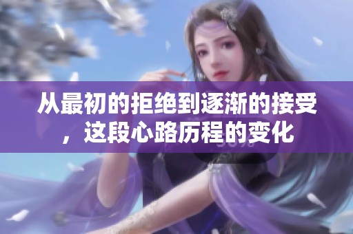 从最初的拒绝到逐渐的接受，这段心路历程的变化