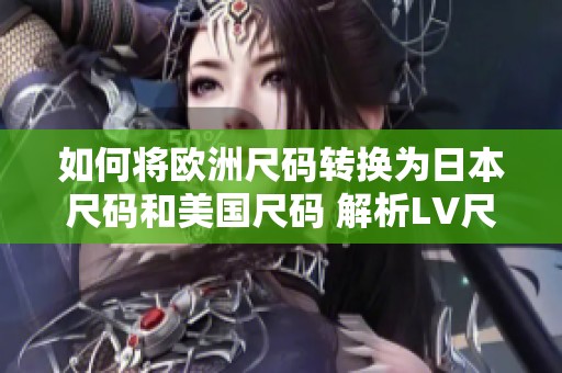 如何将欧洲尺码转换为日本尺码和美国尺码 解析LV尺码差异