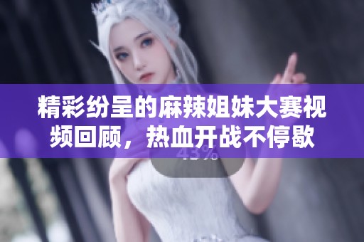 精彩纷呈的麻辣姐妹大赛视频回顾，热血开战不停歇
