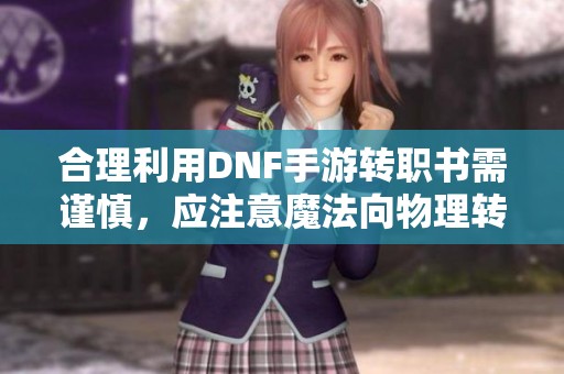 合理利用DNF手游转职书需谨慎，应注意魔法向物理转职的风险！