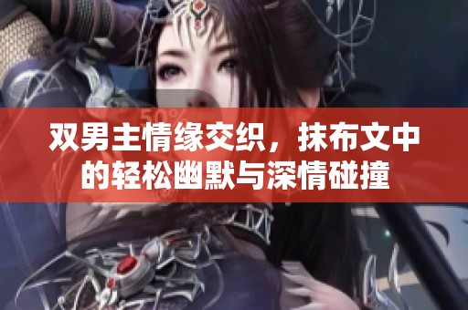 双男主情缘交织，抹布文中的轻松幽默与深情碰撞