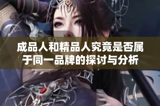 成品人和精品人究竟是否属于同一品牌的探讨与分析
