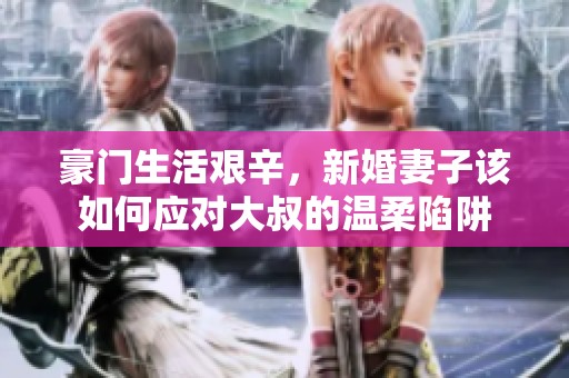 豪门生活艰辛，新婚妻子该如何应对大叔的温柔陷阱