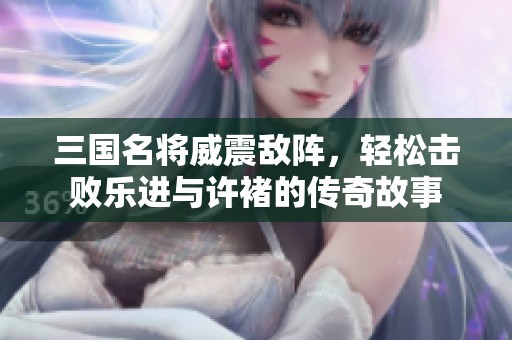 三国名将威震敌阵，轻松击败乐进与许褚的传奇故事