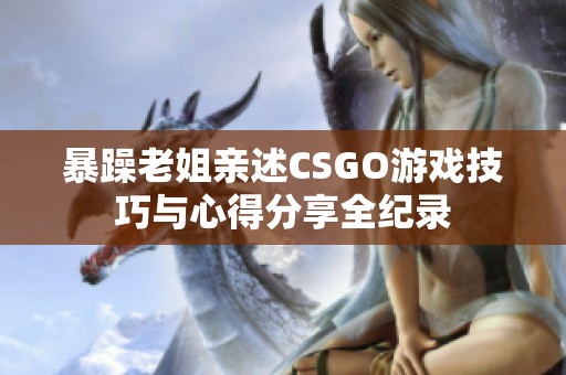 暴躁老姐亲述CSGO游戏技巧与心得分享全纪录