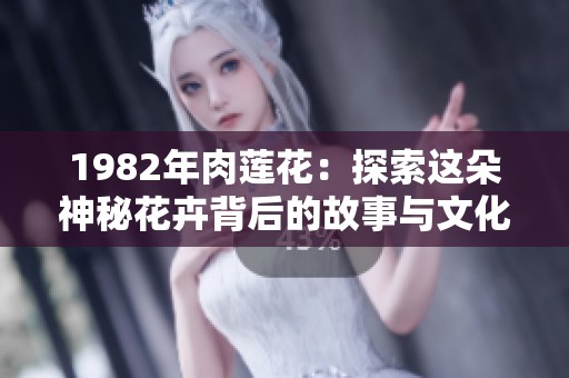 1982年肉莲花：探索这朵神秘花卉背后的故事与文化意义