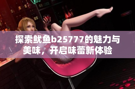 探索鱿鱼b25777的魅力与美味，开启味蕾新体验