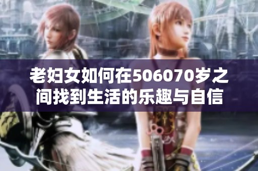 老妇女如何在506070岁之间找到生活的乐趣与自信