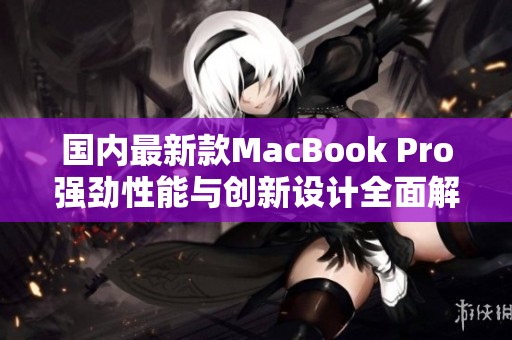 国内最新款MacBook Pro强劲性能与创新设计全面解析