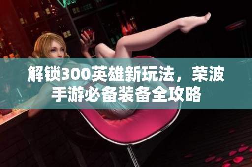 解锁300英雄新玩法，荣波手游必备装备全攻略