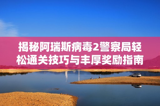 揭秘阿瑞斯病毒2警察局轻松通关技巧与丰厚奖励指南