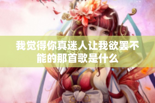 我觉得你真迷人让我欲罢不能的那首歌是什么