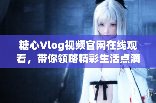 糖心Vlog视频官网在线观看，带你领略精彩生活点滴