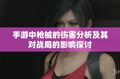 手游中枪械的伤害分析及其对战局的影响探讨