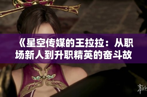 《星空传媒的王拉拉：从职场新人到升职精英的奋斗故事》
