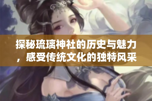 探秘琉璃神社的历史与魅力，感受传统文化的独特风采