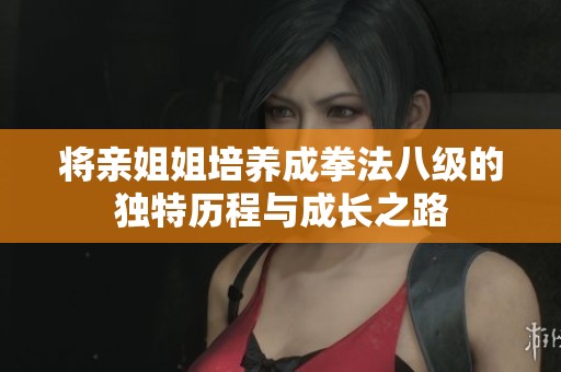 将亲姐姐培养成拳法八级的独特历程与成长之路