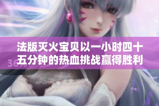 法版灭火宝贝以一小时四十五分钟的热血挑战赢得胜利