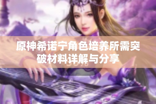 原神希诺宁角色培养所需突破材料详解与分享