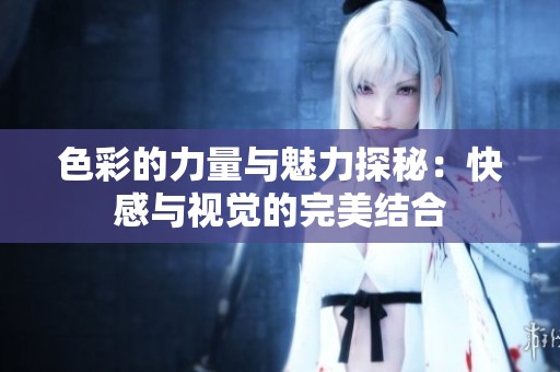 色彩的力量与魅力探秘：快感与视觉的完美结合