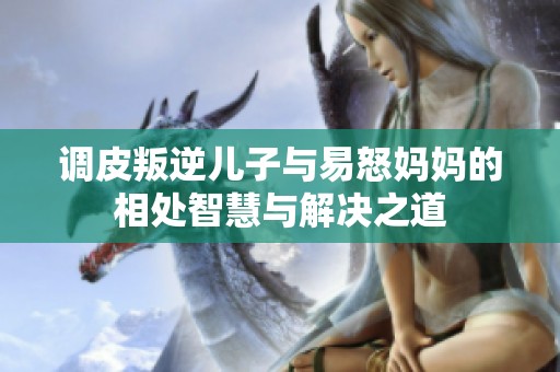 调皮叛逆儿子与易怒妈妈的相处智慧与解决之道