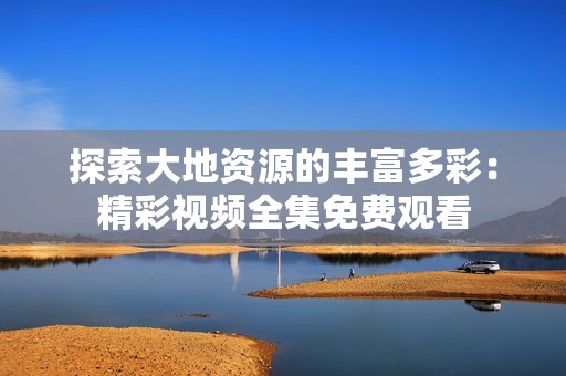 探索大地资源的丰富多彩：精彩视频全集免费观看