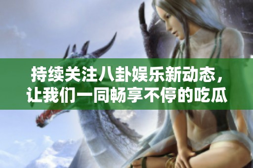 持续关注八卦娱乐新动态，让我们一同畅享不停的吃瓜时刻