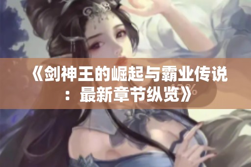 《剑神王的崛起与霸业传说：最新章节纵览》