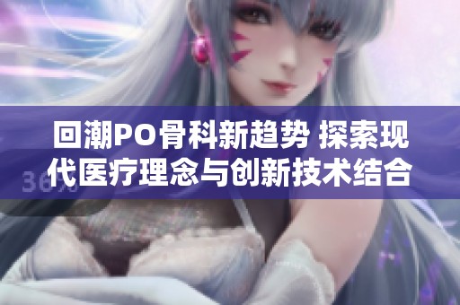 回潮PO骨科新趋势 探索现代医疗理念与创新技术结合