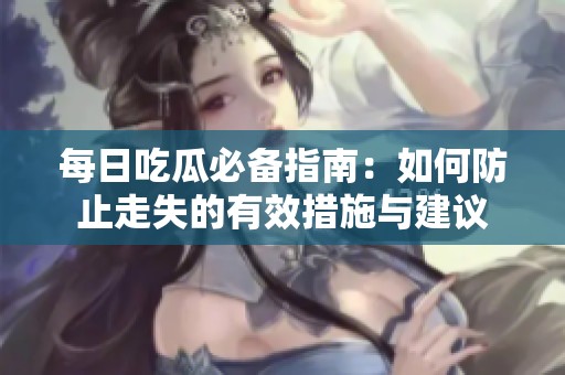 每日吃瓜必备指南：如何防止走失的有效措施与建议