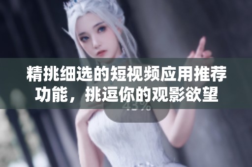 精挑细选的短视频应用推荐功能，挑逗你的观影欲望
