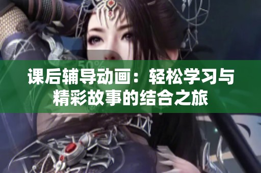课后辅导动画：轻松学习与精彩故事的结合之旅