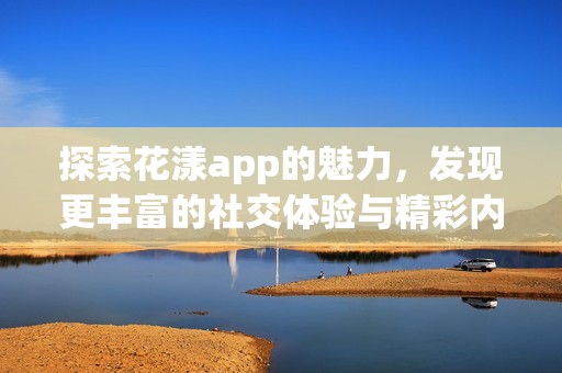 探索花漾app的魅力，发现更丰富的社交体验与精彩内容