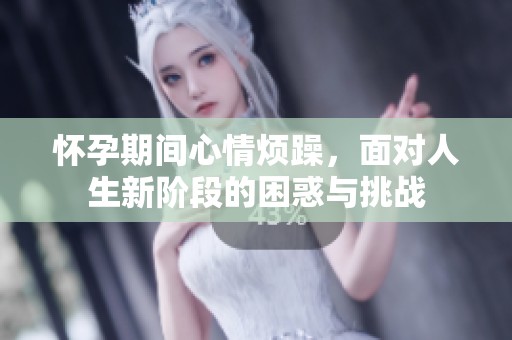 怀孕期间心情烦躁，面对人生新阶段的困惑与挑战