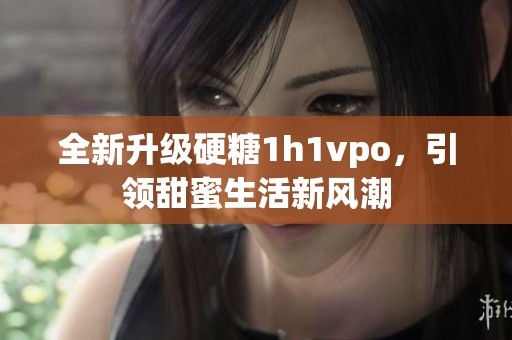 全新升级硬糖1h1vpo，引领甜蜜生活新风潮