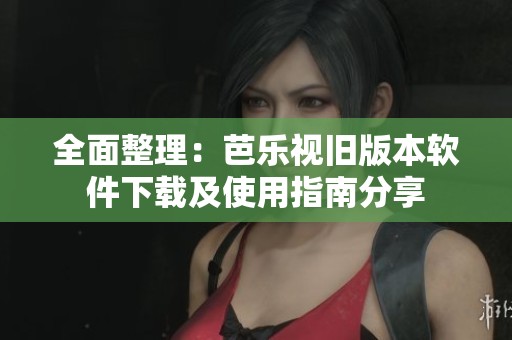全面整理：芭乐视旧版本软件下载及使用指南分享