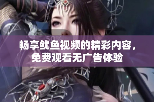 畅享鱿鱼视频的精彩内容，免费观看无广告体验